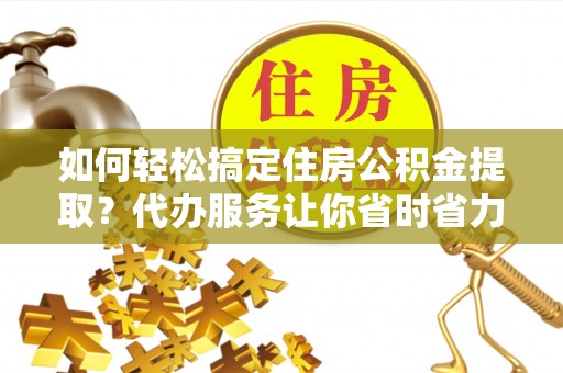 子长如何轻松搞定住房公积金提取？代办服务让你省时省力