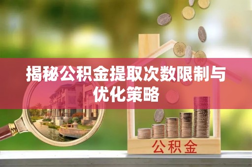子长揭秘公积金提取次数限制与优化策略