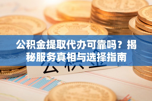 子长公积金提取代办可靠吗？揭秘服务真相与选择指南
