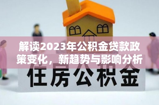 子长解读2023年公积金贷款政策变化，新趋势与影响分析