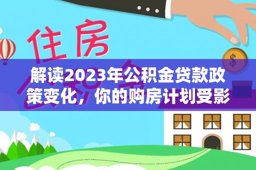 子长解读2023年公积金贷款政策变化，你的购房计划受影响了吗？