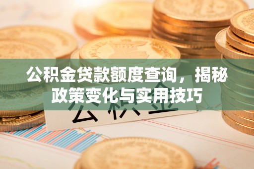 子长公积金贷款额度查询，揭秘政策变化与实用技巧