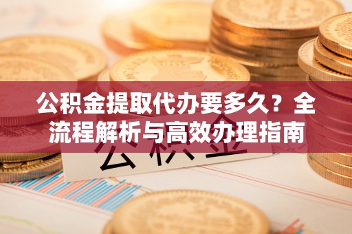 子长公积金提取代办要多久？全流程解析与高效办理指南