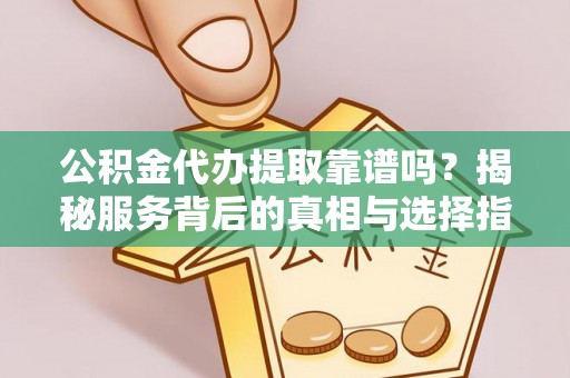 子长公积金代办提取靠谱吗？揭秘服务背后的真相与选择指南