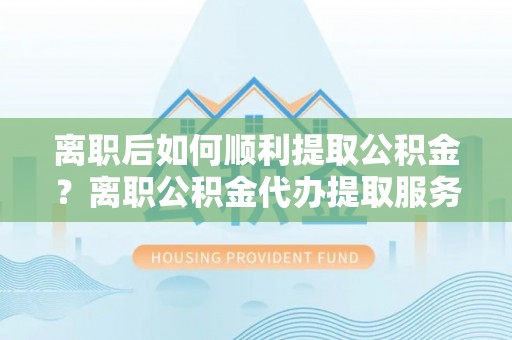 子长离职后如何顺利提取公积金？离职公积金代办提取服务助力无忧办理
