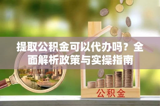 子长提取公积金可以代办吗？全面解析政策与实操指南