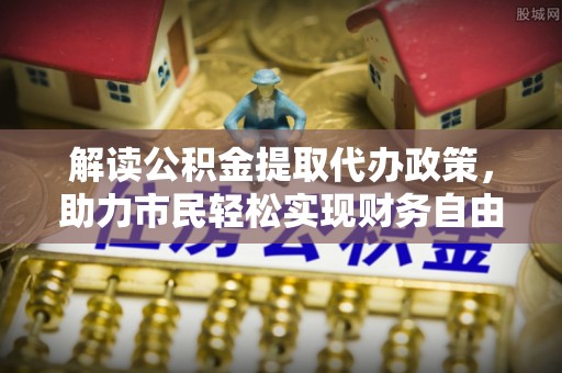 子长解读公积金提取代办政策，助力市民轻松实现财务自由