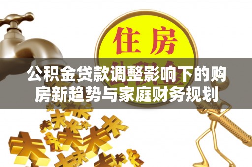 子长公积金贷款调整影响下的购房新趋势与家庭财务规划