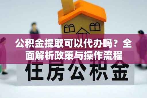 子长公积金提取可以代办吗？全面解析政策与操作流程