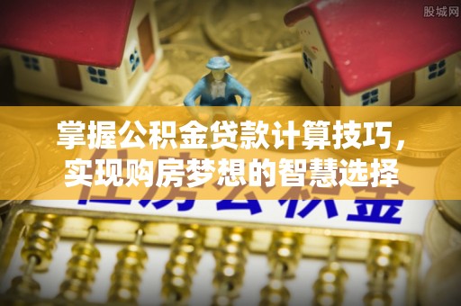 子长掌握公积金贷款计算技巧，实现购房梦想的智慧选择