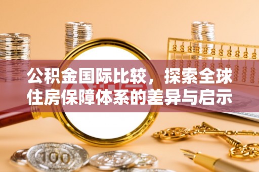 子长公积金国际比较，探索全球住房保障体系的差异与启示