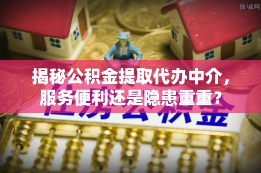 子长揭秘公积金提取代办中介，服务便利还是隐患重重？
