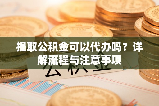 子长提取公积金可以代办吗？详解流程与注意事项