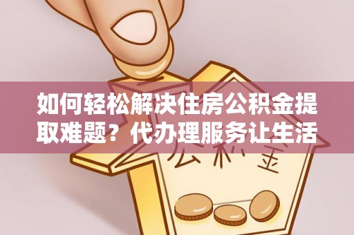 子长如何轻松解决住房公积金提取难题？代办理服务让生活更简单
