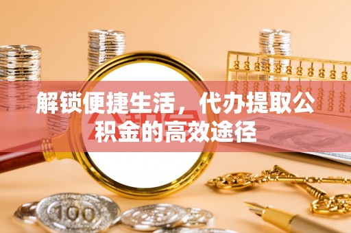 子长解锁便捷生活，代办提取公积金的高效途径