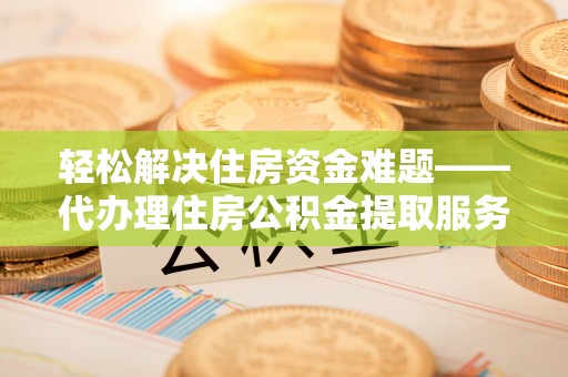 子长轻松解决住房资金难题——代办理住房公积金提取服务详解