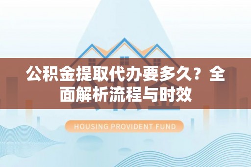 子长公积金提取代办要多久？全面解析流程与时效