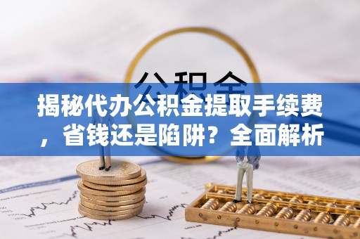子长揭秘代办公积金提取手续费，省钱还是陷阱？全面解析与避坑指南