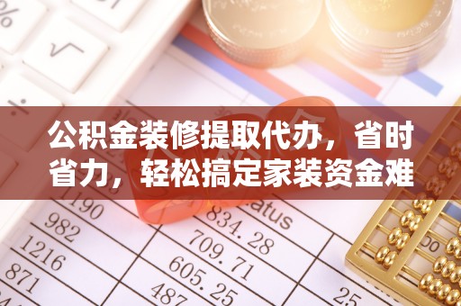 子长公积金装修提取代办，省时省力，轻松搞定家装资金难题