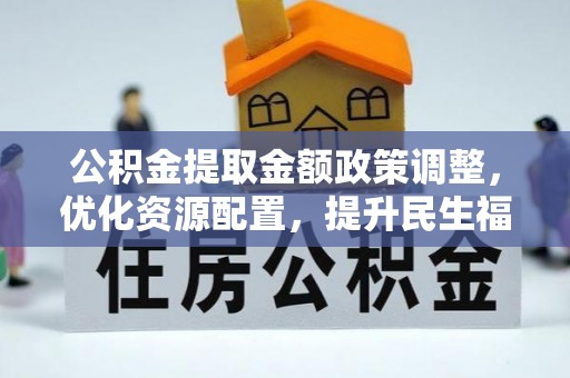 子长公积金提取金额政策调整，优化资源配置，提升民生福祉