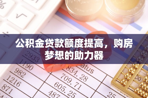 子长公积金贷款额度提高，购房梦想的助力器