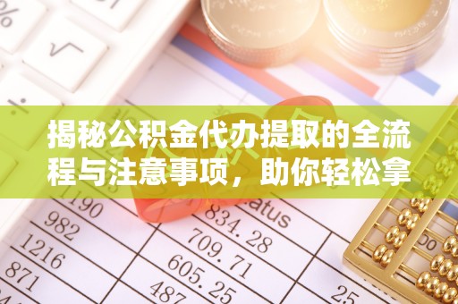 子长揭秘公积金代办提取的全流程与注意事项，助你轻松拿回属于自己的钱