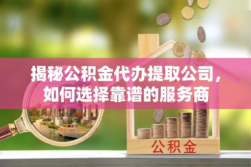 子长揭秘公积金代办提取公司，如何选择靠谱的服务商