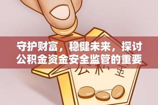 子长守护财富，稳健未来，探讨公积金资金安全监管的重要性与实践