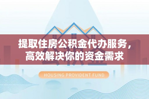 子长提取住房公积金代办服务，高效解决你的资金需求