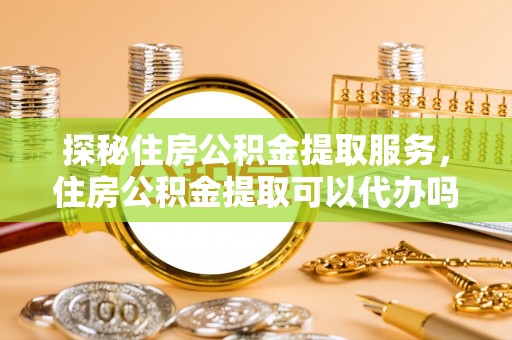 子长探秘住房公积金提取服务，住房公积金提取可以代办吗的全方位解析