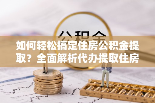 子长如何轻松搞定住房公积金提取？全面解析代办提取住房公积金流程