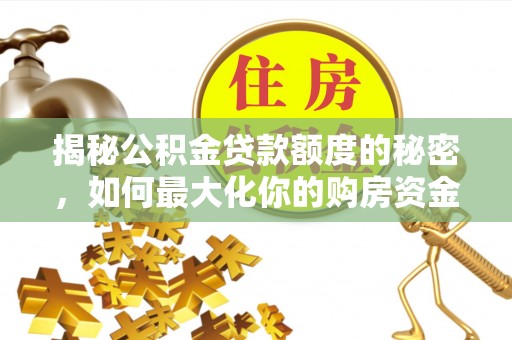 子长揭秘公积金贷款额度的秘密，如何最大化你的购房资金