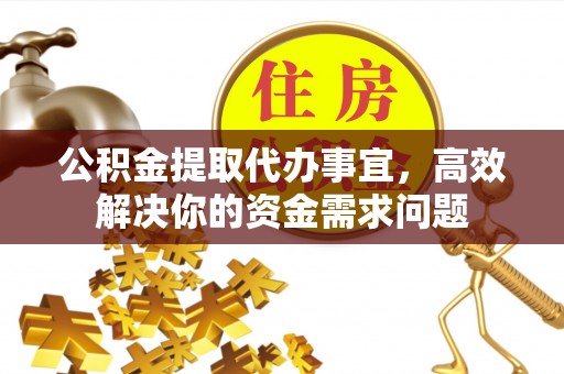 子长公积金提取代办事宜，高效解决你的资金需求问题