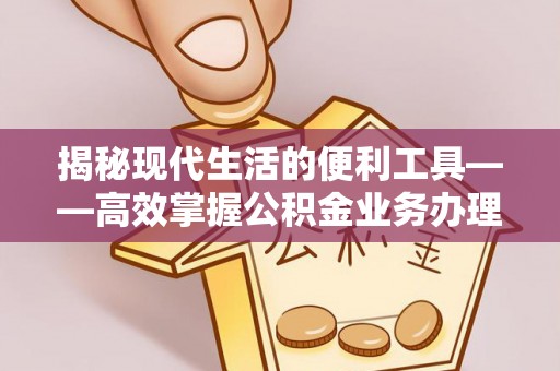 子长揭秘现代生活的便利工具——高效掌握公积金业务办理流程的关键步骤