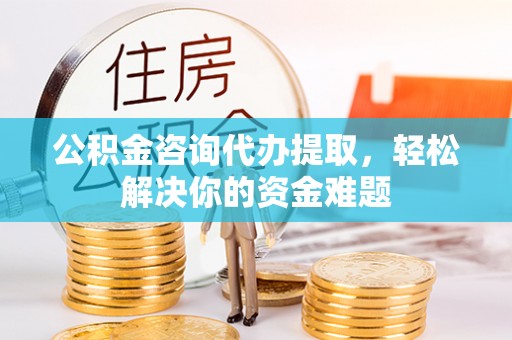 子长公积金咨询代办提取，轻松解决你的资金难题