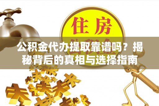 子长公积金代办提取靠谱吗？揭秘背后的真相与选择指南