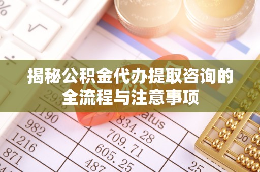 子长揭秘公积金代办提取咨询的全流程与注意事项