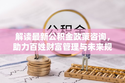 子长解读最新公积金政策咨询，助力百姓财富管理与未来规划