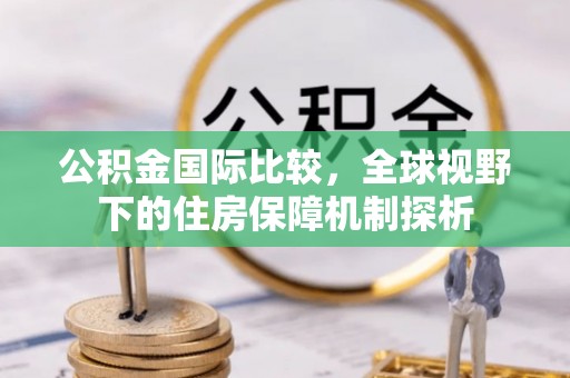 子长公积金国际比较，全球视野下的住房保障机制探析