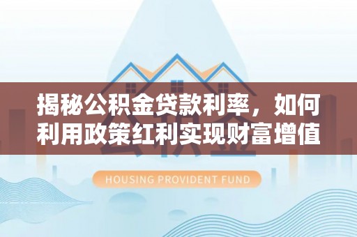 子长揭秘公积金贷款利率，如何利用政策红利实现财富增值
