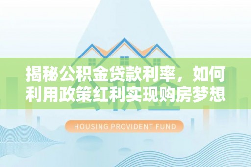 子长揭秘公积金贷款利率，如何利用政策红利实现购房梦想？