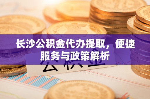 子长长沙公积金代办提取，便捷服务与政策解析