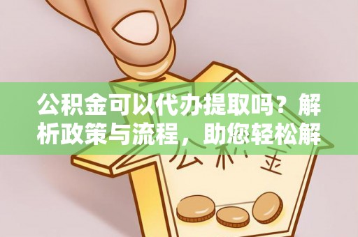 子长公积金可以代办提取吗？解析政策与流程，助您轻松解决疑问