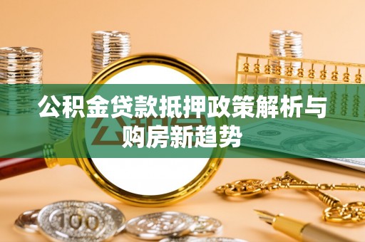 子长公积金贷款抵押政策解析与购房新趋势