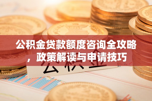 子长公积金贷款额度咨询全攻略，政策解读与申请技巧