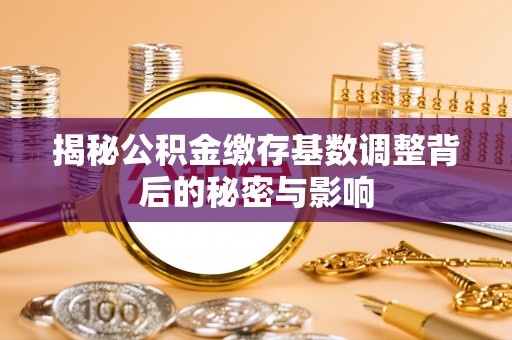 子长揭秘公积金缴存基数调整背后的秘密与影响