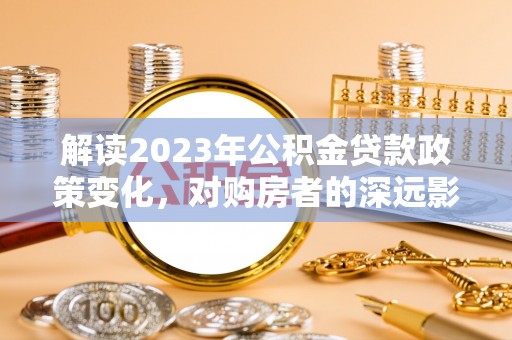 子长解读2023年公积金贷款政策变化，对购房者的深远影响