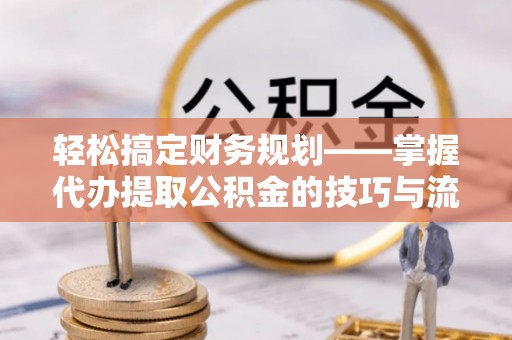 子长轻松搞定财务规划——掌握代办提取公积金的技巧与流程