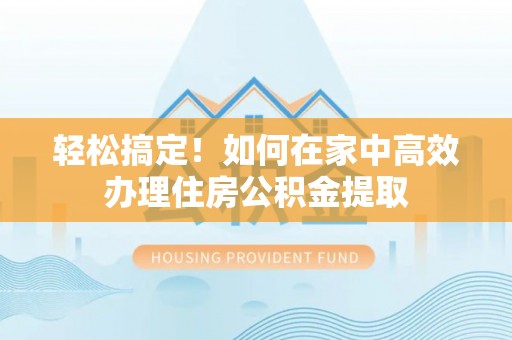 子长轻松搞定！如何在家中高效办理住房公积金提取