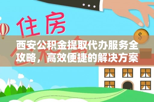子长西安公积金提取代办服务全攻略，高效便捷的解决方案